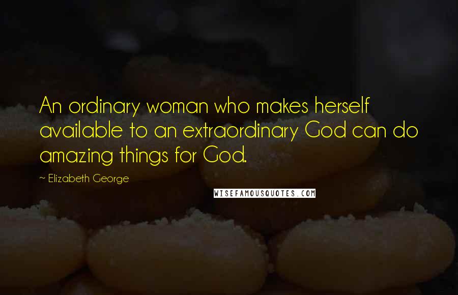 Elizabeth George Quotes: An ordinary woman who makes herself available to an extraordinary God can do amazing things for God.