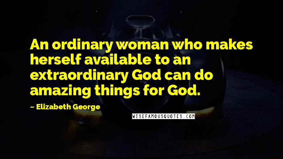 Elizabeth George Quotes: An ordinary woman who makes herself available to an extraordinary God can do amazing things for God.