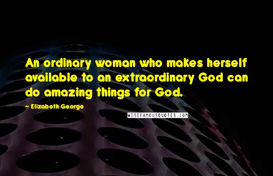 Elizabeth George Quotes: An ordinary woman who makes herself available to an extraordinary God can do amazing things for God.