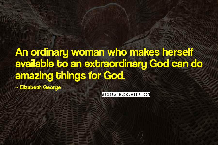 Elizabeth George Quotes: An ordinary woman who makes herself available to an extraordinary God can do amazing things for God.