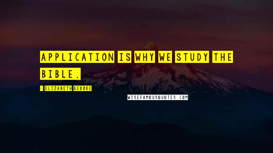 Elizabeth George Quotes: Application is why we study the Bible.