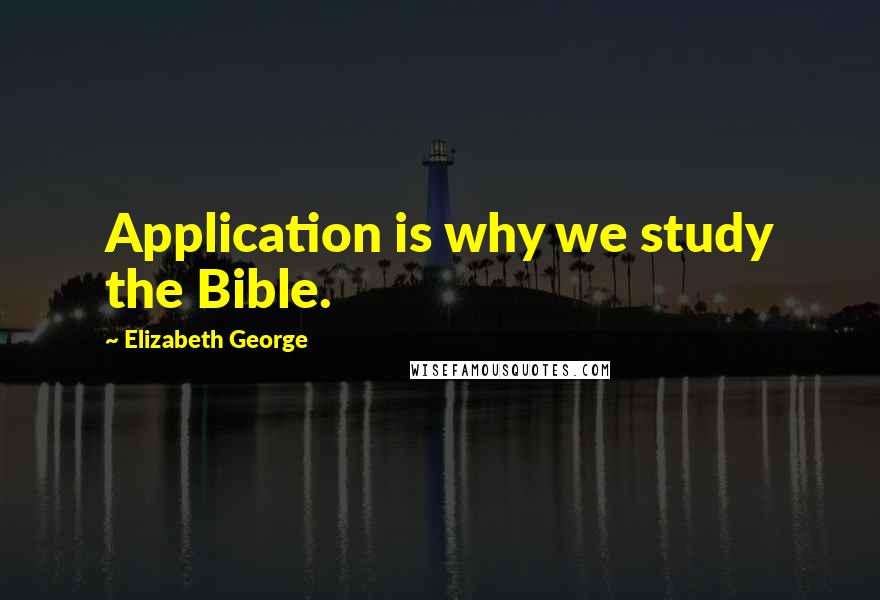 Elizabeth George Quotes: Application is why we study the Bible.