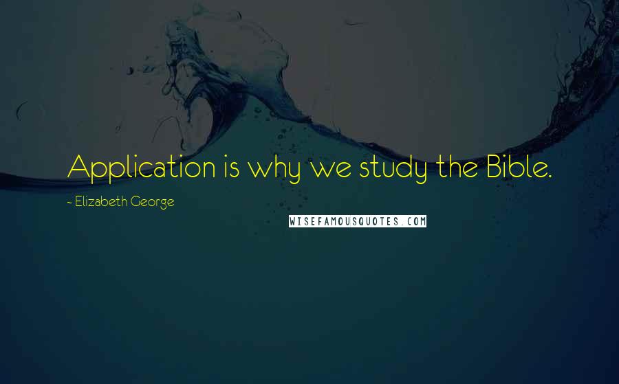 Elizabeth George Quotes: Application is why we study the Bible.