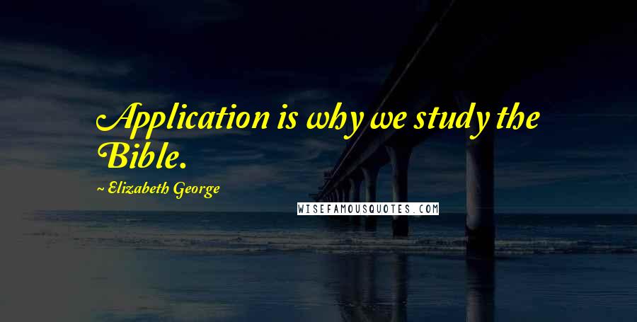 Elizabeth George Quotes: Application is why we study the Bible.