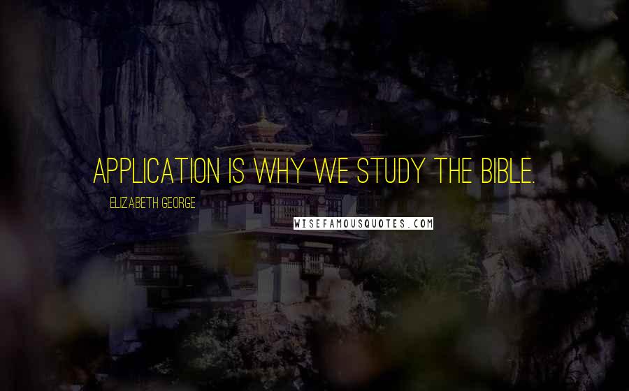 Elizabeth George Quotes: Application is why we study the Bible.