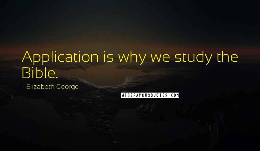 Elizabeth George Quotes: Application is why we study the Bible.