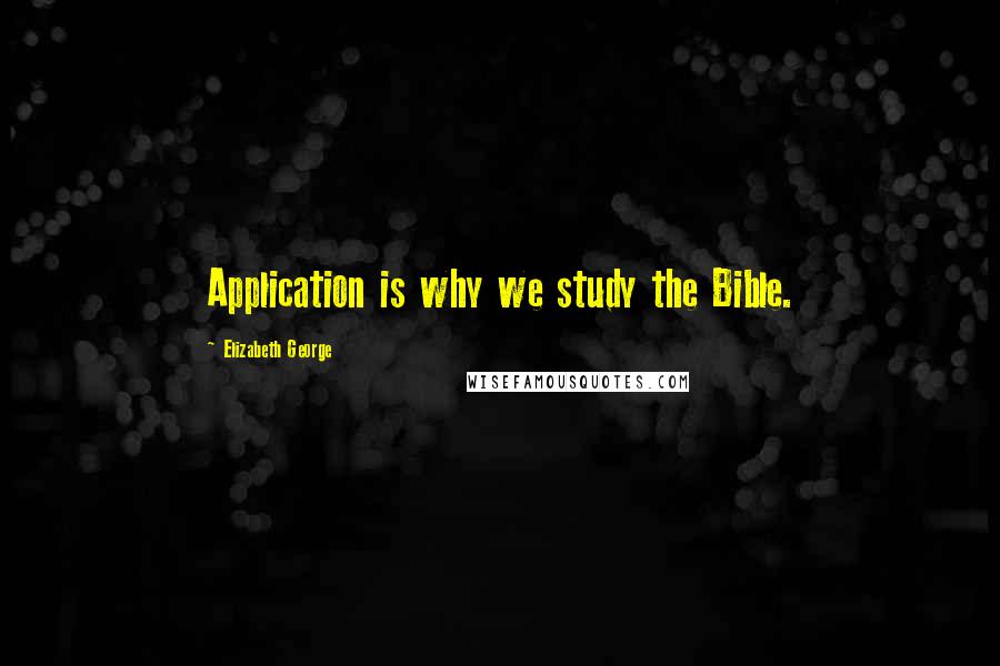 Elizabeth George Quotes: Application is why we study the Bible.