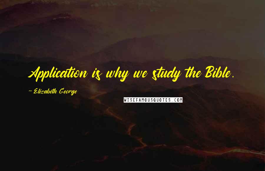 Elizabeth George Quotes: Application is why we study the Bible.