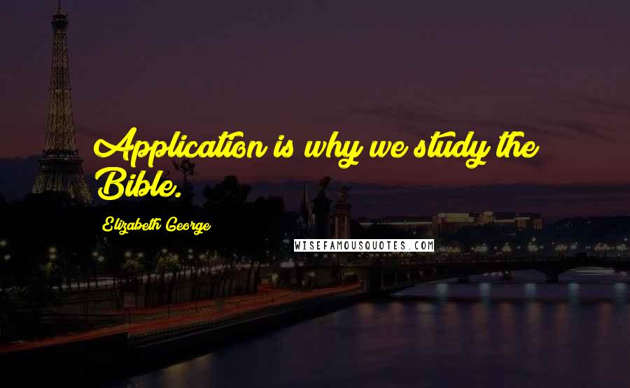 Elizabeth George Quotes: Application is why we study the Bible.