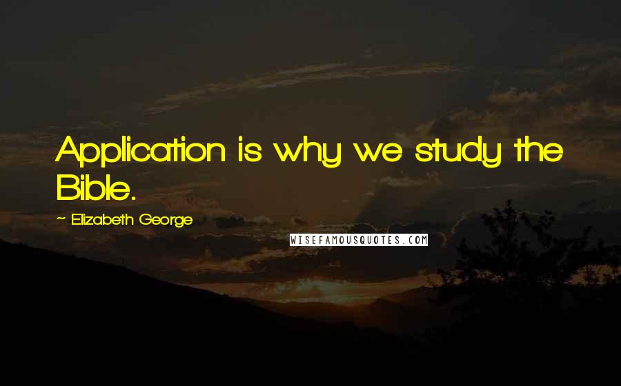 Elizabeth George Quotes: Application is why we study the Bible.