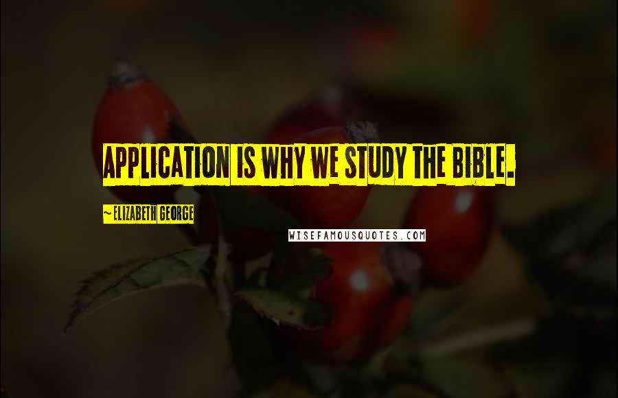 Elizabeth George Quotes: Application is why we study the Bible.