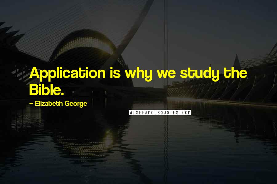 Elizabeth George Quotes: Application is why we study the Bible.