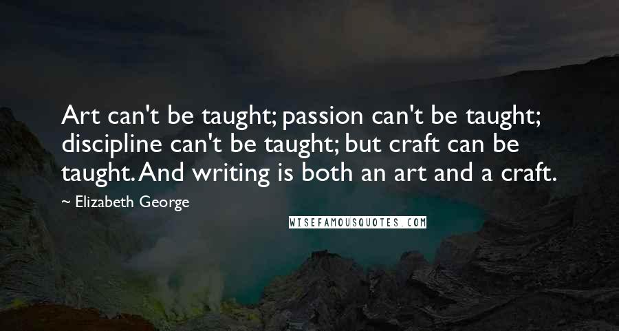 Elizabeth George Quotes: Art can't be taught; passion can't be taught; discipline can't be taught; but craft can be taught. And writing is both an art and a craft.