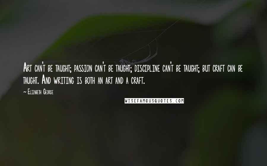 Elizabeth George Quotes: Art can't be taught; passion can't be taught; discipline can't be taught; but craft can be taught. And writing is both an art and a craft.