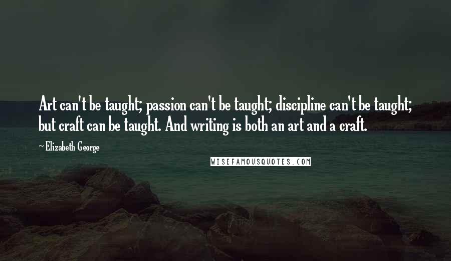 Elizabeth George Quotes: Art can't be taught; passion can't be taught; discipline can't be taught; but craft can be taught. And writing is both an art and a craft.
