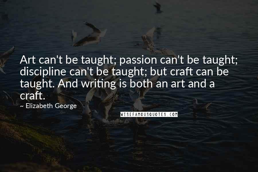 Elizabeth George Quotes: Art can't be taught; passion can't be taught; discipline can't be taught; but craft can be taught. And writing is both an art and a craft.