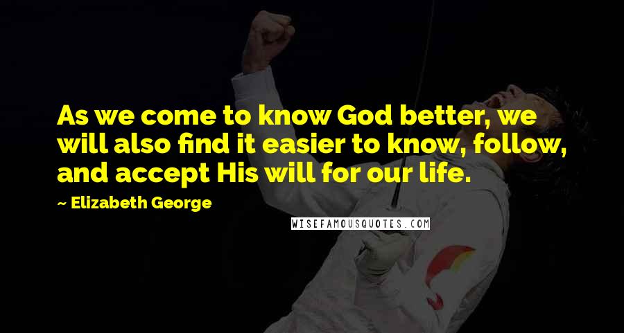 Elizabeth George Quotes: As we come to know God better, we will also find it easier to know, follow, and accept His will for our life.