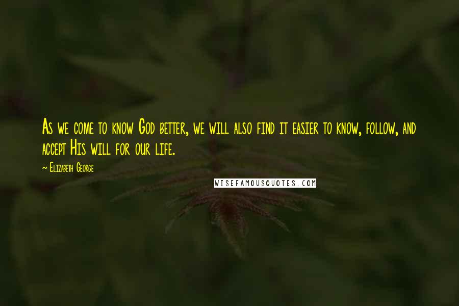 Elizabeth George Quotes: As we come to know God better, we will also find it easier to know, follow, and accept His will for our life.