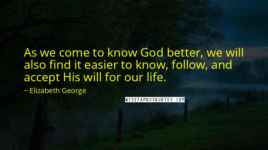 Elizabeth George Quotes: As we come to know God better, we will also find it easier to know, follow, and accept His will for our life.