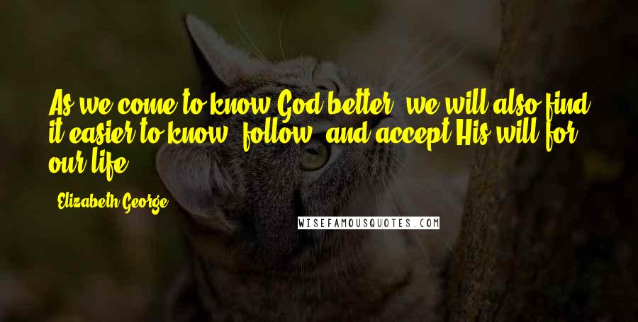 Elizabeth George Quotes: As we come to know God better, we will also find it easier to know, follow, and accept His will for our life.