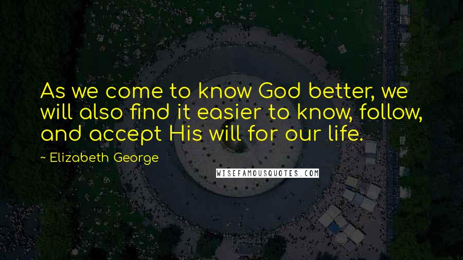 Elizabeth George Quotes: As we come to know God better, we will also find it easier to know, follow, and accept His will for our life.