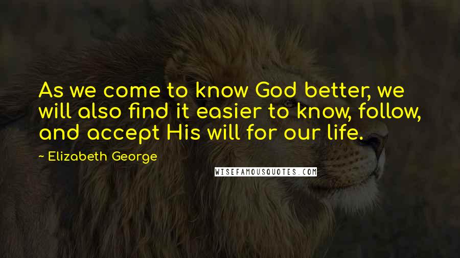 Elizabeth George Quotes: As we come to know God better, we will also find it easier to know, follow, and accept His will for our life.