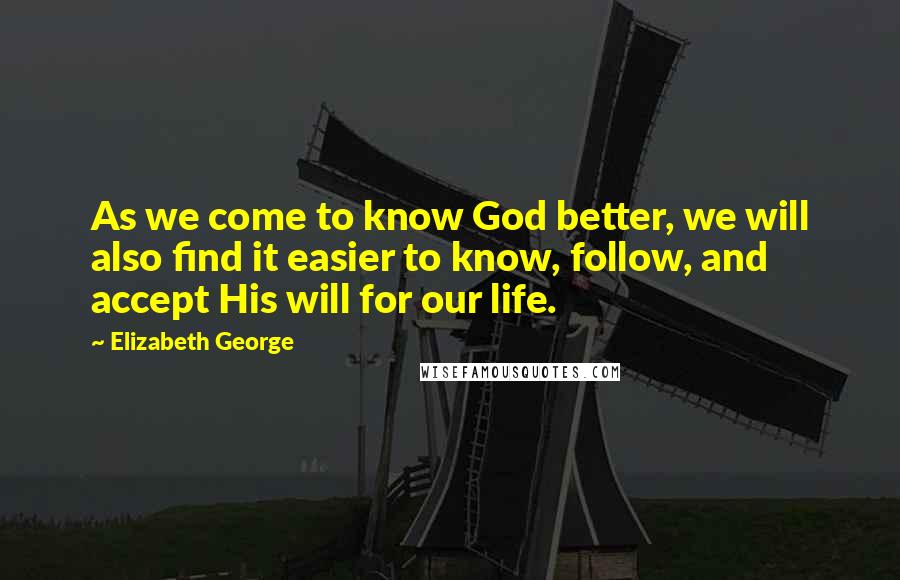 Elizabeth George Quotes: As we come to know God better, we will also find it easier to know, follow, and accept His will for our life.