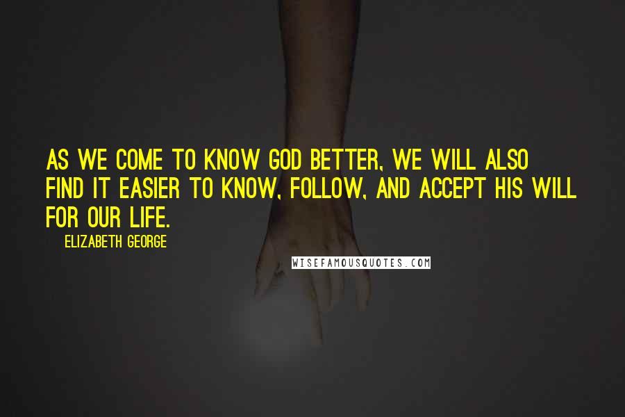 Elizabeth George Quotes: As we come to know God better, we will also find it easier to know, follow, and accept His will for our life.