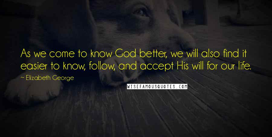 Elizabeth George Quotes: As we come to know God better, we will also find it easier to know, follow, and accept His will for our life.