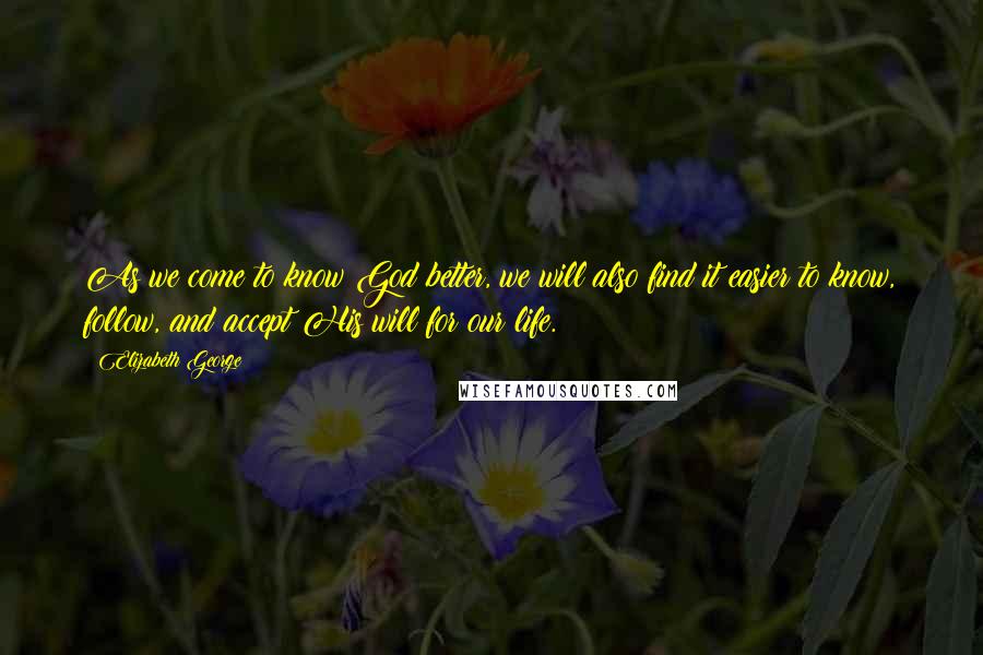 Elizabeth George Quotes: As we come to know God better, we will also find it easier to know, follow, and accept His will for our life.