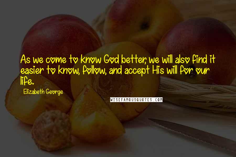 Elizabeth George Quotes: As we come to know God better, we will also find it easier to know, follow, and accept His will for our life.