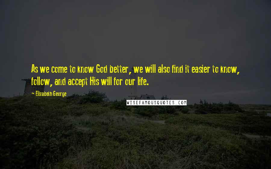 Elizabeth George Quotes: As we come to know God better, we will also find it easier to know, follow, and accept His will for our life.