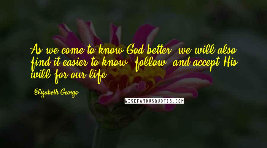 Elizabeth George Quotes: As we come to know God better, we will also find it easier to know, follow, and accept His will for our life.