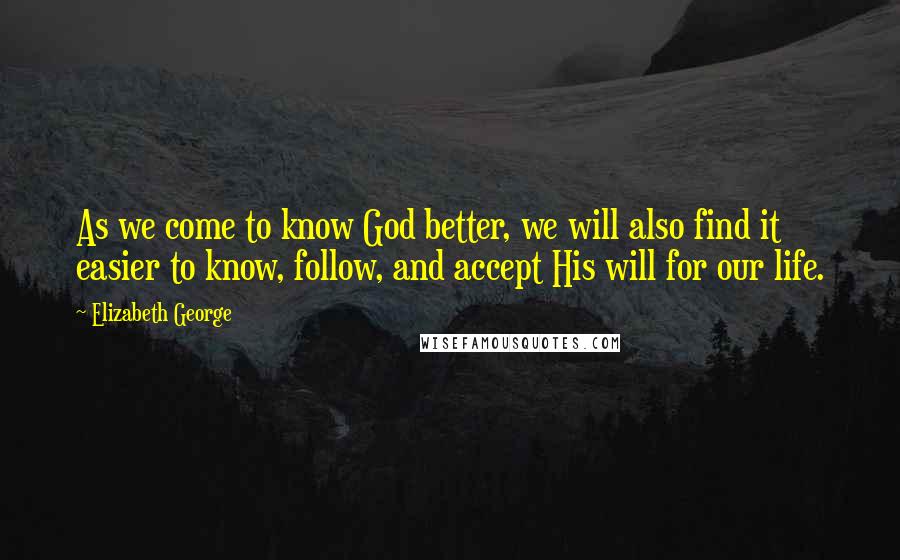 Elizabeth George Quotes: As we come to know God better, we will also find it easier to know, follow, and accept His will for our life.