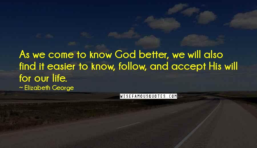 Elizabeth George Quotes: As we come to know God better, we will also find it easier to know, follow, and accept His will for our life.