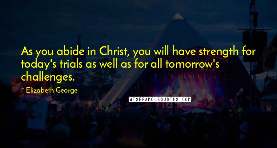 Elizabeth George Quotes: As you abide in Christ, you will have strength for today's trials as well as for all tomorrow's challenges.