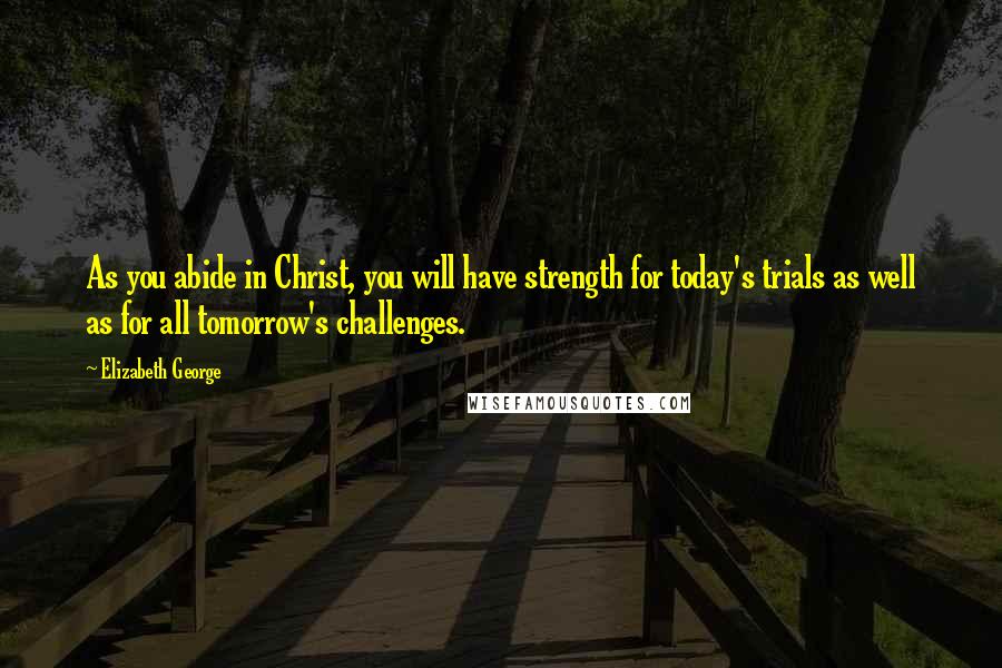 Elizabeth George Quotes: As you abide in Christ, you will have strength for today's trials as well as for all tomorrow's challenges.