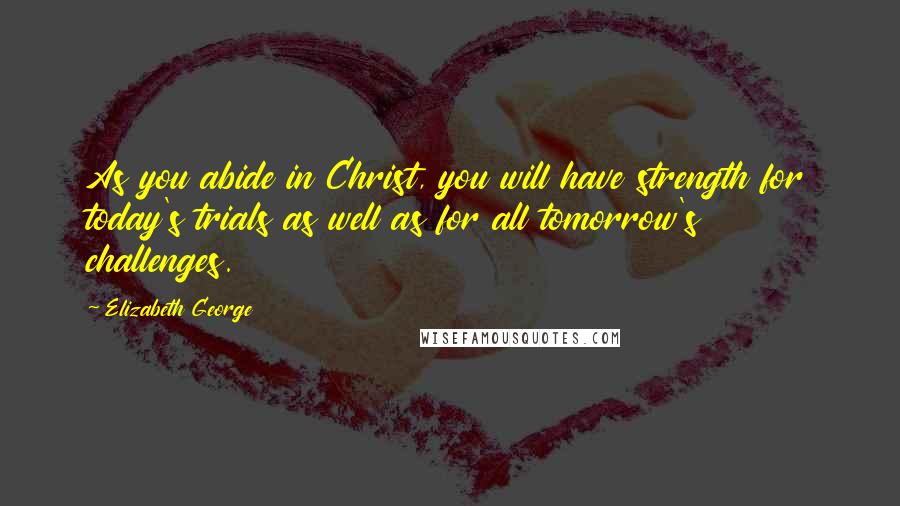 Elizabeth George Quotes: As you abide in Christ, you will have strength for today's trials as well as for all tomorrow's challenges.