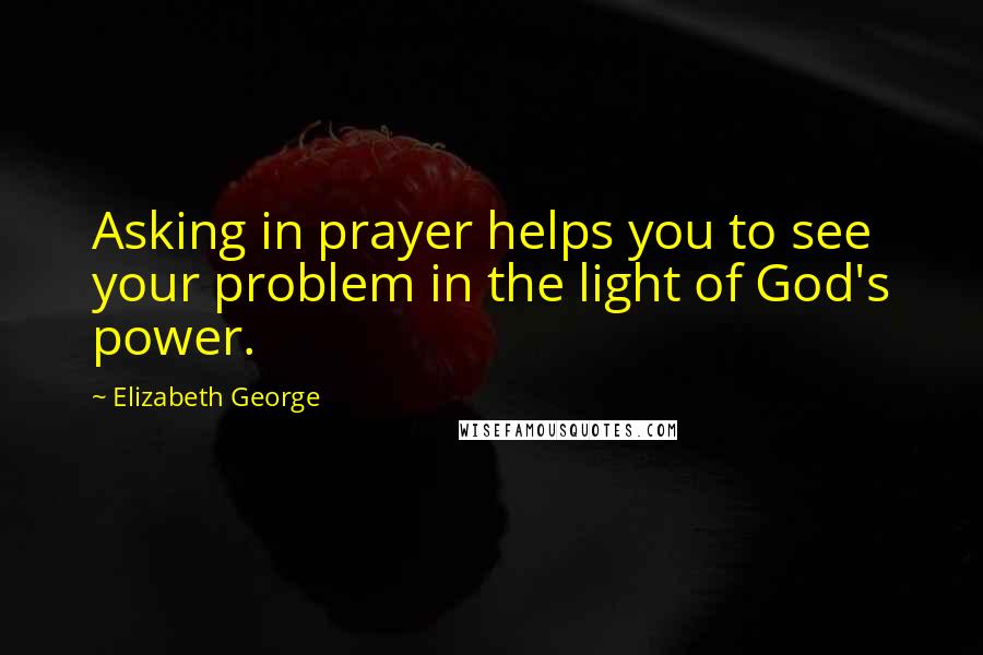 Elizabeth George Quotes: Asking in prayer helps you to see your problem in the light of God's power.