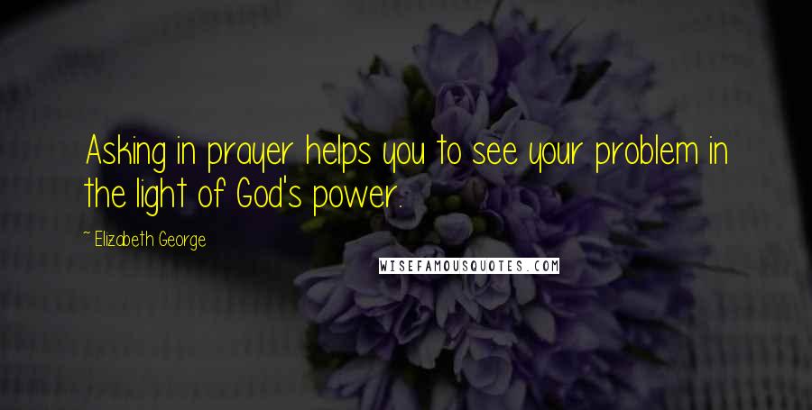 Elizabeth George Quotes: Asking in prayer helps you to see your problem in the light of God's power.