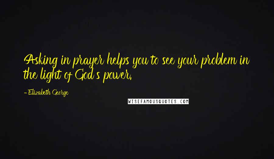 Elizabeth George Quotes: Asking in prayer helps you to see your problem in the light of God's power.