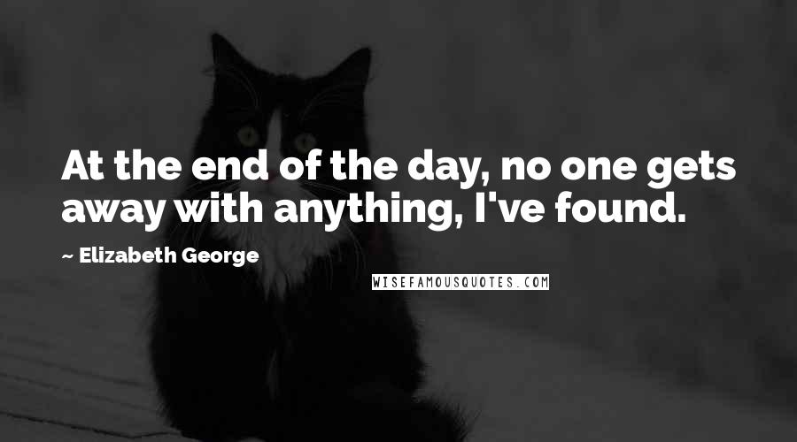 Elizabeth George Quotes: At the end of the day, no one gets away with anything, I've found.