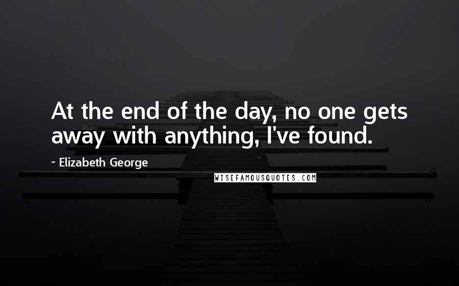 Elizabeth George Quotes: At the end of the day, no one gets away with anything, I've found.