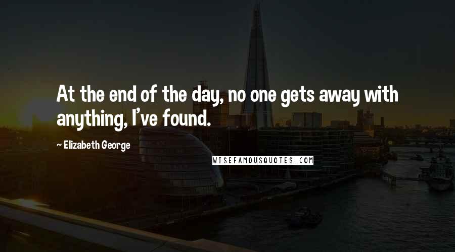 Elizabeth George Quotes: At the end of the day, no one gets away with anything, I've found.