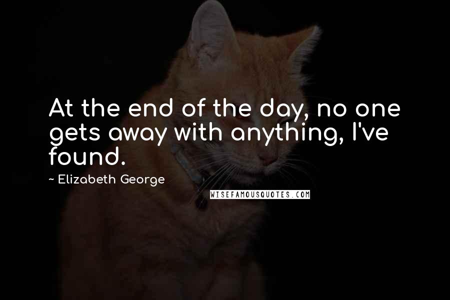 Elizabeth George Quotes: At the end of the day, no one gets away with anything, I've found.