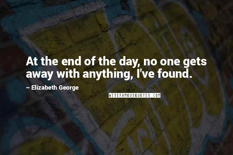 Elizabeth George Quotes: At the end of the day, no one gets away with anything, I've found.