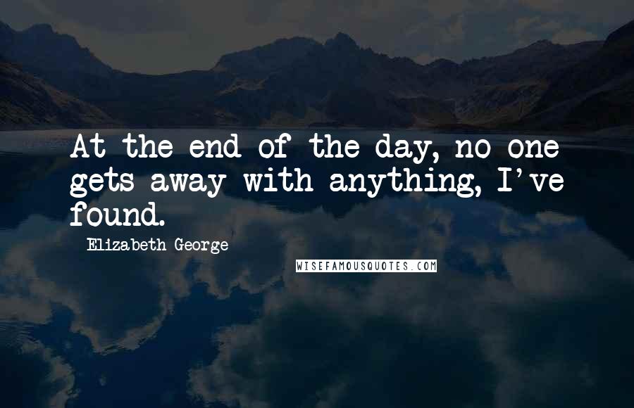 Elizabeth George Quotes: At the end of the day, no one gets away with anything, I've found.