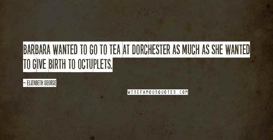 Elizabeth George Quotes: Barbara wanted to go to tea at Dorchester as much as she wanted to give birth to octuplets.