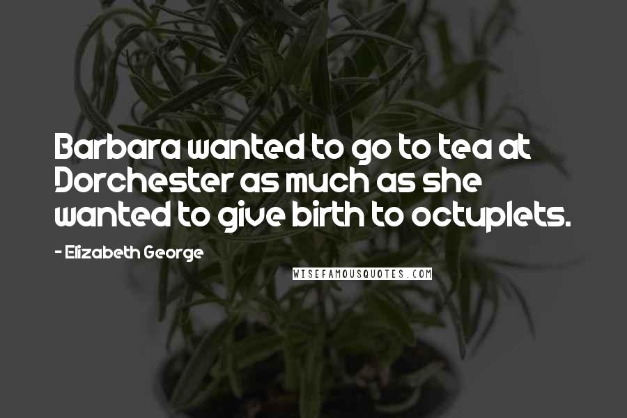 Elizabeth George Quotes: Barbara wanted to go to tea at Dorchester as much as she wanted to give birth to octuplets.