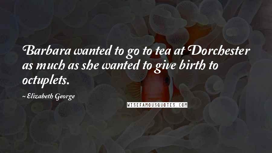 Elizabeth George Quotes: Barbara wanted to go to tea at Dorchester as much as she wanted to give birth to octuplets.